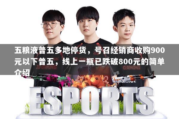 五粮液普五多地停货,号召经销商收购900元以下普五,线上一瓶已跌破800元的简单介绍