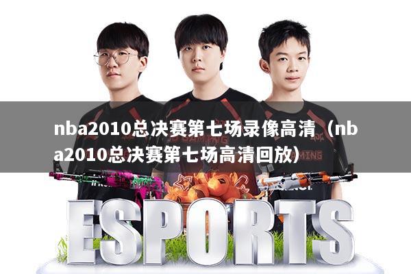 nba2010总决赛第七场录像高清(nba2010总决赛第七场高清回放)