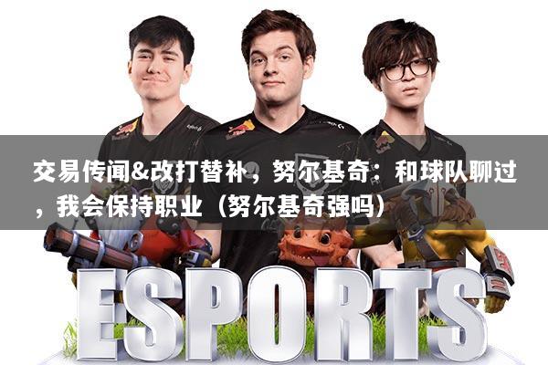 交易传闻&改打替补,努尔基奇:和球队聊过,我会保持职业(努尔基奇强吗)