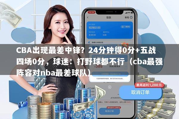 CBA出现最差中锋?24分钟得0分+五战四场0分,球迷:打野球都不行(cba最强阵容对nba最差球队)