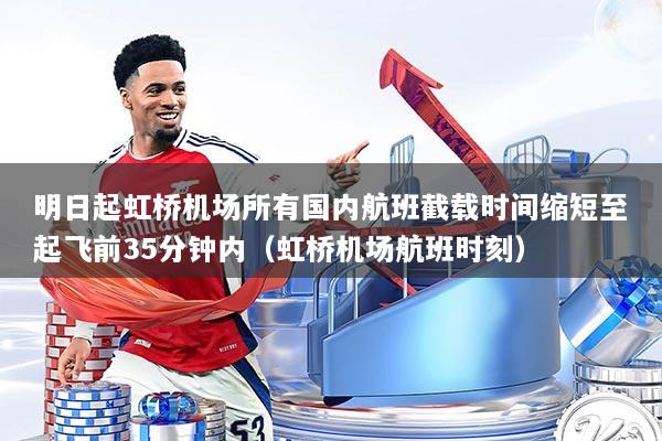 明日起虹桥机场所有国内航班截载时间缩短至起飞前35分钟内(虹桥机场航班时刻)
