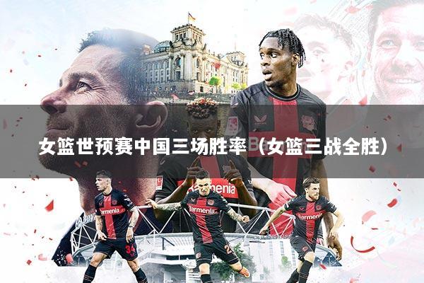 女篮世预赛中国三场胜率(女篮三战全胜)