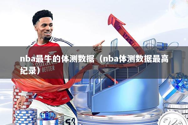 nba最牛的体测数据(nba体测数据最高纪录)