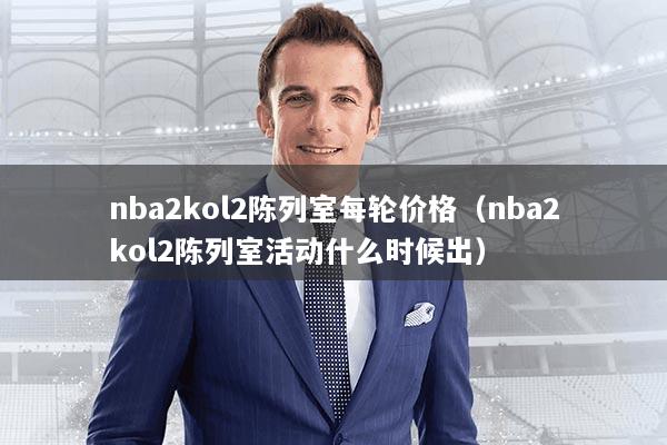 nba2kol2陈列室每轮价格(nba2kol2陈列室活动什么时候出)