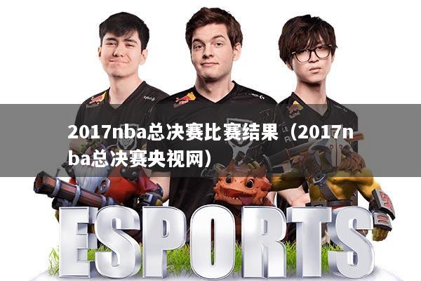 2017nba总决赛比赛结果(2017nba总决赛央视网)