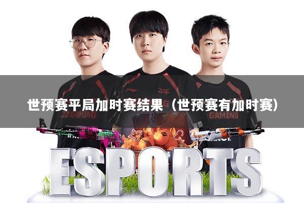 世预赛平局加时赛结果(世预赛有加时赛)