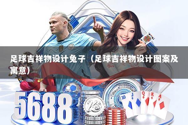 足球吉祥物设计兔子(足球吉祥物设计图案及寓意)