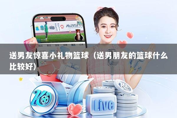 送男友惊喜小礼物篮球(送男朋友的篮球什么比较好)