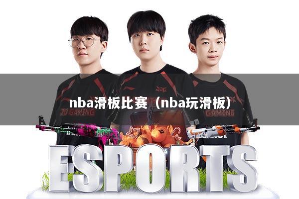 nba滑板比赛(nba玩滑板)