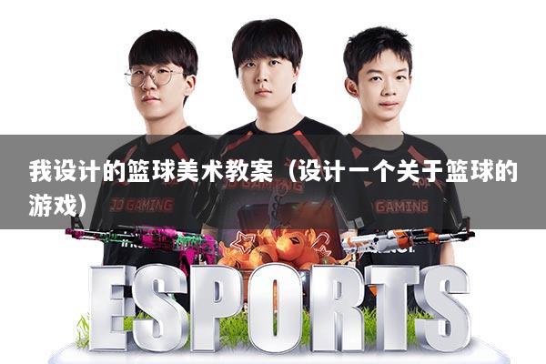 我设计的篮球美术教案(设计一个关于篮球的游戏)