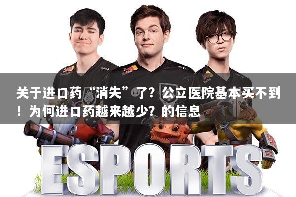 关于进口药“消失”了?公立医院基本买不到!为何进口药越来越少?的信息