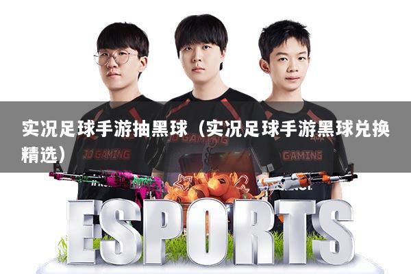 实况足球手游抽黑球(实况足球手游黑球兑换精选)