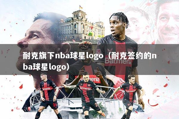 耐克旗下nba球星logo(耐克签约的nba球星logo)