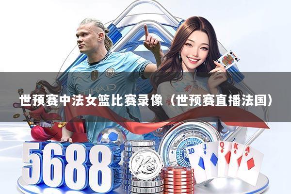 世预赛中法女篮比赛录像(世预赛直播法国)