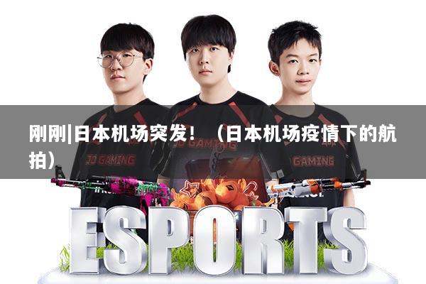 刚刚|日本机场突发!(日本机场疫情下的航拍)