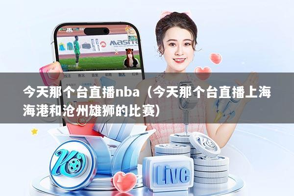 今天那个台直播nba(今天那个台直播上海海港和沧州雄狮的比赛)
