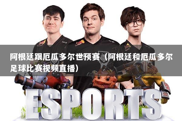 阿根廷跟厄瓜多尔世预赛(阿根廷和厄瓜多尔足球比赛视频直播)