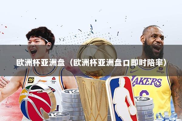 欧洲杯亚洲盘(欧洲杯亚洲盘口即时陪率)