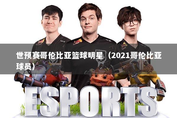 世预赛哥伦比亚篮球明星(2021哥伦比亚球员)