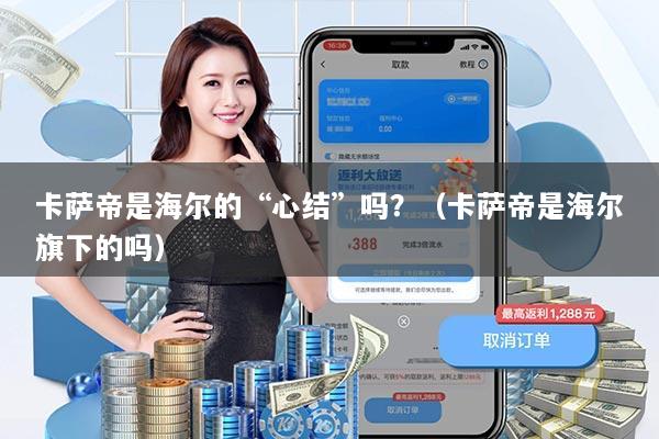 卡萨帝是海尔的“心结”吗?(卡萨帝是海尔旗下的吗)