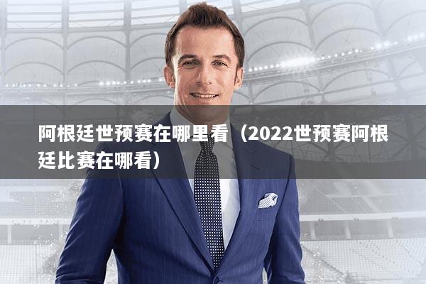 阿根廷世预赛在哪里看(2022世预赛阿根廷比赛在哪看)