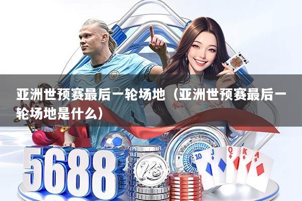 亚洲世预赛最后一轮场地(亚洲世预赛最后一轮场地是什么)