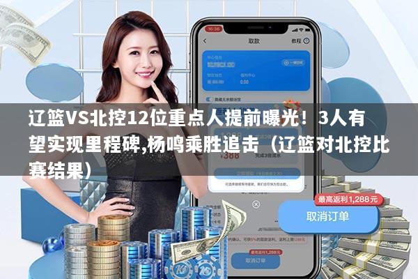 辽篮VS北控12位重点人提前曝光!3人有望实现里程碑,杨鸣乘胜追击(辽篮对北控比赛结果)