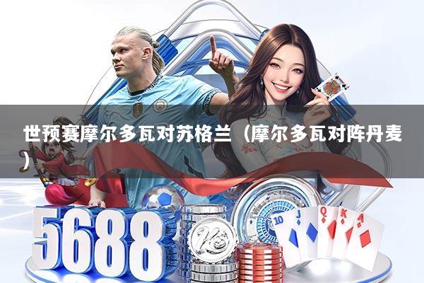 世预赛摩尔多瓦对苏格兰(摩尔多瓦对阵丹麦)