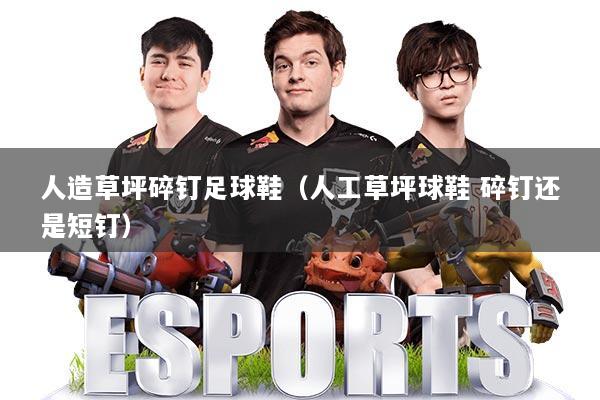 人造草坪碎钉足球鞋(人工草坪球鞋 碎钉还是短钉)