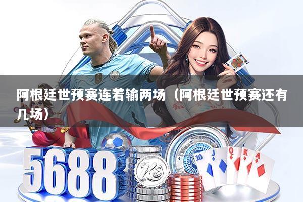 阿根廷世预赛连着输两场(阿根廷世预赛还有几场)