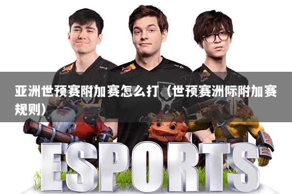 亚洲世预赛附加赛怎么打(世预赛洲际附加赛规则)