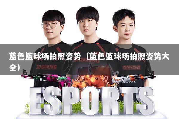 蓝色篮球场拍照姿势(蓝色篮球场拍照姿势大全)