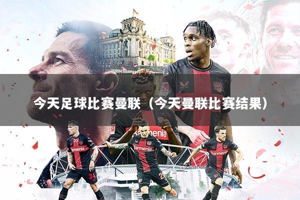 今天足球比赛曼联(今天曼联比赛结果)