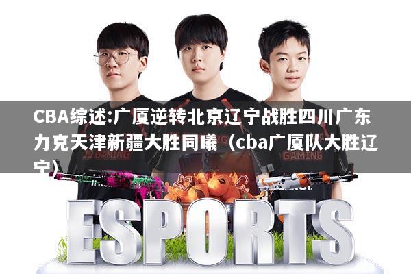 CBA综述:广厦逆转北京辽宁战胜四川广东力克天津新疆大胜同曦(cba广厦队大胜辽宁)