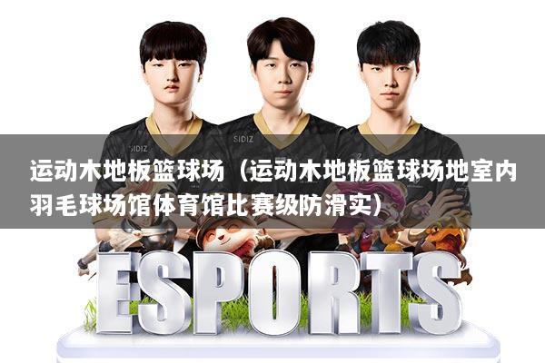 运动木地板篮球场(运动木地板篮球场地室内羽毛球场馆体育馆比赛级防滑实)