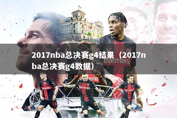 2017nba总决赛g4结果(2017nba总决赛g4数据)