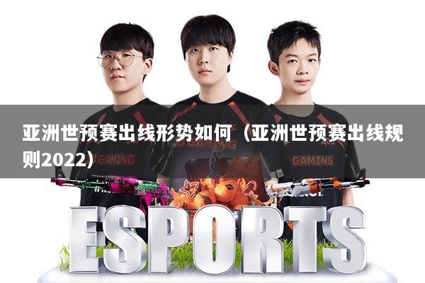 亚洲世预赛出线形势如何(亚洲世预赛出线规则2022)