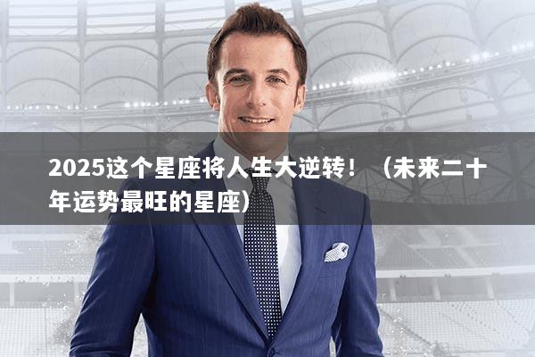 2025这个星座将人生大逆转!(未来二十年运势最旺的星座)