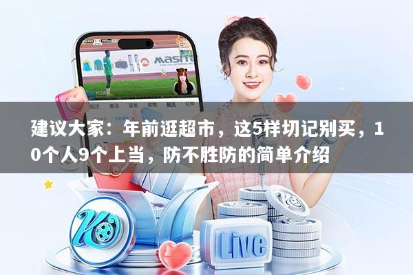 建议大家:年前逛超市,这5样切记别买,10个人9个上当,防不胜防的简单介绍