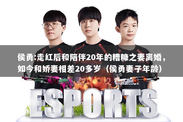 侯勇:走红后和陪伴20年的糟糠之妻离婚，如今和娇妻相差20多岁（侯勇妻子年龄）