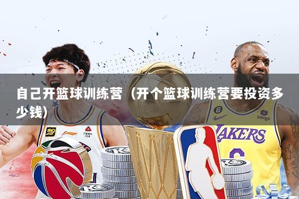 自己开篮球训练营(开个篮球训练营要投资多少钱)