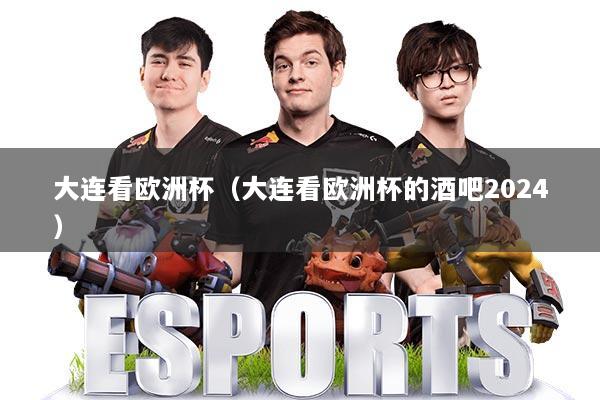 大连看欧洲杯(大连看欧洲杯的酒吧2024)