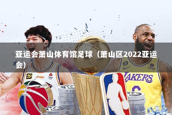 亚运会萧山体育馆足球(萧山区2022亚运会)