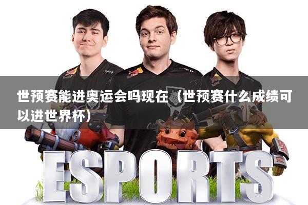 世预赛能进奥运会吗现在(世预赛什么成绩可以进世界杯)