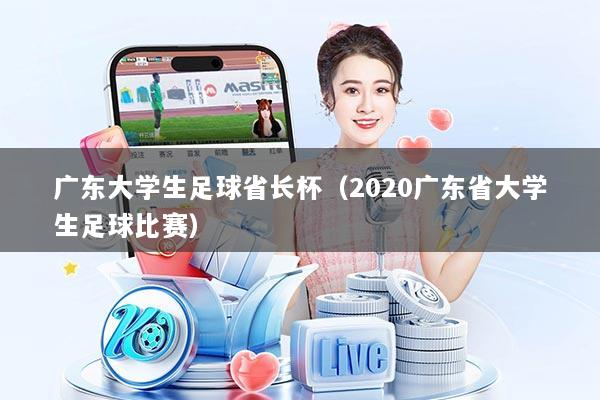广东大学生足球省长杯(2020广东省大学生足球比赛)