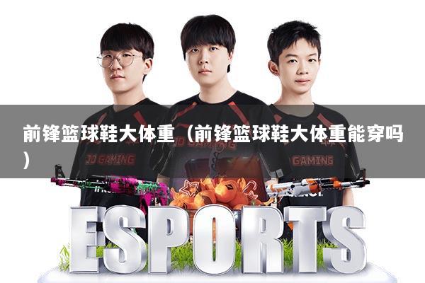 前锋篮球鞋大体重(前锋篮球鞋大体重能穿吗)