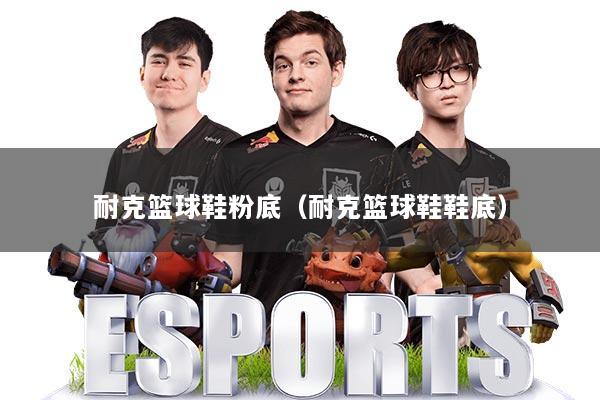 耐克篮球鞋粉底(耐克篮球鞋鞋底)