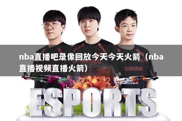 nba直播吧录像回放今天今天火箭(nba直播视频直播火箭)
