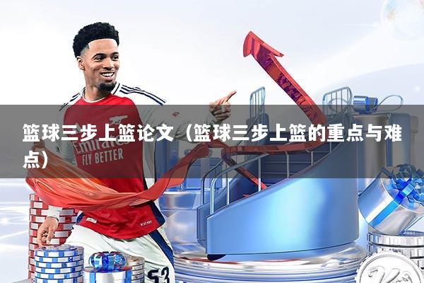 篮球三步上篮论文(篮球三步上篮的重点与难点)