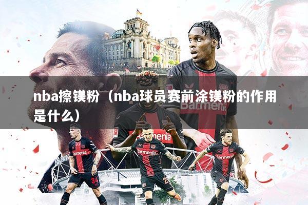 nba擦镁粉(nba球员赛前涂镁粉的作用是什么)
